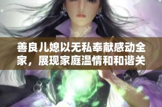 善良儿媳以无私奉献感动全家，展现家庭温情和和谐关系