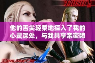 他的舌尖轻柔地探入了我的心灵深处，与我共享亲密瞬间