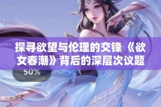 探寻欲望与伦理的交锋 《欲女春潮》背后的深层次议题分析