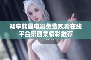 畅享韩国电影免费观看在线平台第四集精彩推荐
