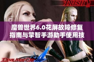 魔兽世界6.0花屏故障修复指南与擎智手游助手使用技巧全解析