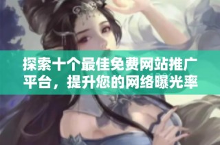 探索十个最佳免费网站推广平台，提升您的网络曝光率与流量
