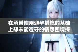 在承诺使用避孕措施的基础上却未能遵守的情感困境探讨