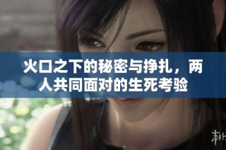 火口之下的秘密与挣扎，两人共同面对的生死考验