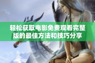 轻松获取电影免费观看完整版的最佳方法和技巧分享