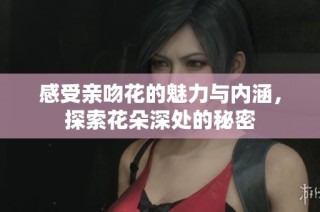 感受亲吻花的魅力与内涵，探索花朵深处的秘密
