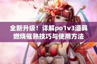 全新升级！详解po1v3道具燃烧催熟技巧与使用方法