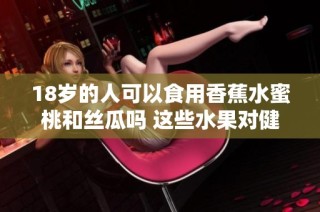 18岁的人可以食用香蕉水蜜桃和丝瓜吗 这些水果对健康有何影响