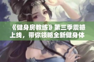 《健身房教练》第三季震撼上线，带你领略全新健身体验与挑战！