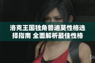 洛克王国独角兽迪莫性格选择指南 全面解析最佳性格搭配与攻略技巧