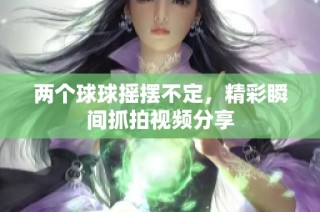 两个球球摇摆不定，精彩瞬间抓拍视频分享