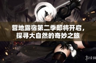 营地露宿第二季即将开启，探寻大自然的奇妙之旅