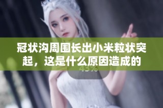 冠状沟周围长出小米粒状突起，这是什么原因造成的