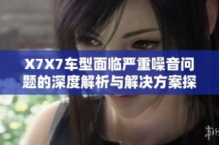 X7X7车型面临严重噪音问题的深度解析与解决方案探讨
