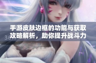手游皮肤边框的功能与获取攻略解析，助你提升战斗力与游戏体验揭秘