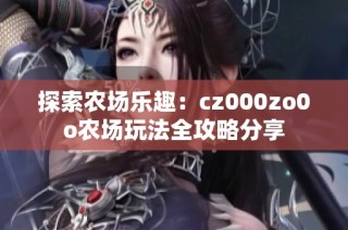 探索农场乐趣：cz000zo0o农场玩法全攻略分享