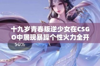 十九岁青春叛逆少女在CSGO中展现暴躁个性火力全开