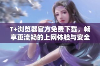 T+浏览器官方免费下载，畅享更流畅的上网体验与安全保障