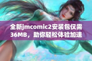 全新jmcomic2安装包仅需36MB，助你轻松体验加速器功能