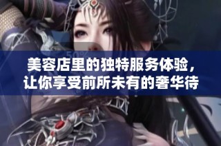 美容店里的独特服务体验，让你享受前所未有的奢华待遇