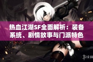 热血江湖SF全面解析：装备系统、剧情故事与门派特色的详细介绍