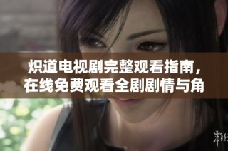 炽道电视剧完整观看指南，在线免费观看全剧剧情与角色分析
