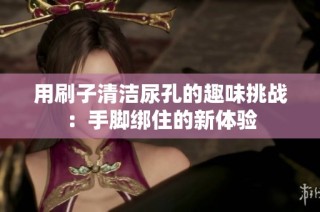 用刷子清洁尿孔的趣味挑战：手脚绑住的新体验