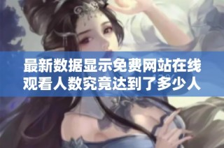 最新数据显示免费网站在线观看人数究竟达到了多少人呢