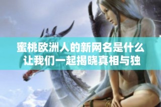 蜜桃欧洲人的新网名是什么 让我们一起揭晓真相与独特魅力
