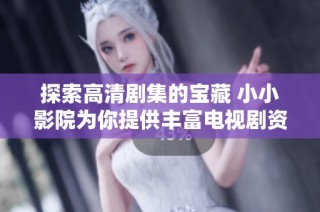 探索高清剧集的宝藏 小小影院为你提供丰富电视剧资源