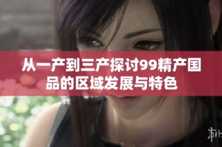 从一产到三产探讨99精产国品的区域发展与特色