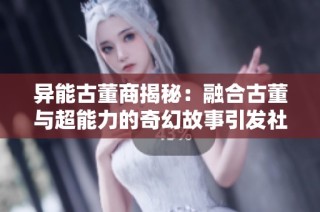 异能古董商揭秘：融合古董与超能力的奇幻故事引发社会热议