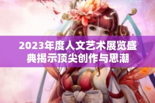 2023年度人文艺术展览盛典揭示顶尖创作与思潮