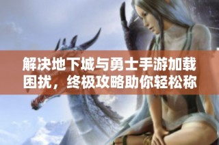 解决地下城与勇士手游加载困扰，终极攻略助你轻松称霸全场竞技