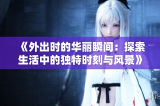 《外出时的华丽瞬间：探索生活中的独特时刻与风景》