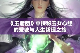 《玉蒲团》中探秘玉女心经的爱欲与人生哲理之旅