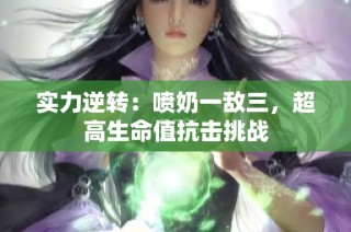 实力逆转：喷奶一敌三，超高生命值抗击挑战