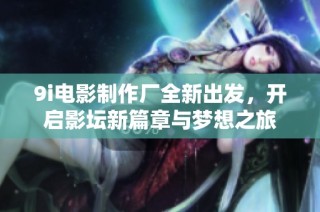 9i电影制作厂全新出发，开启影坛新篇章与梦想之旅