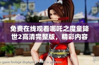 免费在线观看哪吒之魔童降世2高清完整版，精彩内容尽在其中