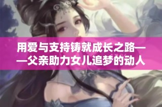 用爱与支持铸就成长之路——父亲助力女儿追梦的动人故事