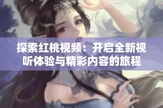 探索红桃视频：开启全新视听体验与精彩内容的旅程