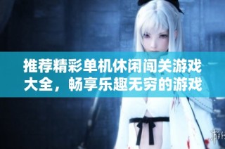推荐精彩单机休闲闯关游戏大全，畅享乐趣无穷的游戏体验