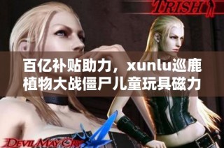 百亿补贴助力，xunlu巡鹿植物大战僵尸儿童玩具磁力贴面市