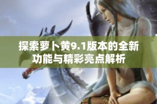 探索萝卜黄9.1版本的全新功能与精彩亮点解析