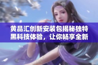 黄品汇创新安装包揭秘独特黑科技体验，让你畅享全新功能