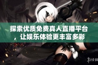 探索优质免费真人直播平台，让娱乐体验更丰富多彩