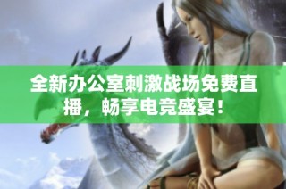 全新办公室刺激战场免费直播，畅享电竞盛宴！