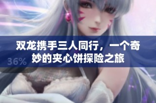 双龙携手三人同行，一个奇妙的夹心饼探险之旅