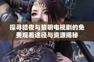 探寻暗夜与黎明电视剧的免费观看途径与资源揭秘