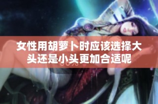 女性用胡萝卜时应该选择大头还是小头更加合适呢